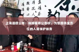 上海追债公司：保障催收公告权，为您提供全方位的人身保护服务