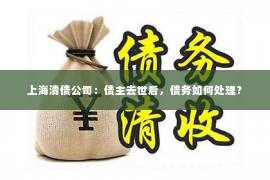 上海清债公司：债主去世后，债务如何处理？