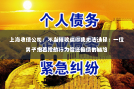 上海收债公司：不当催收逼得我无法选择：一位男子抱着抢劫行为偿还催债的尴尬