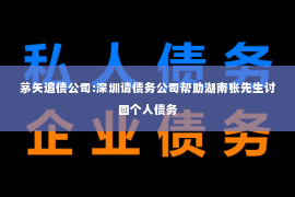 茅矢追债公司:深圳请债务公司帮助湖南张先生讨回个人债务