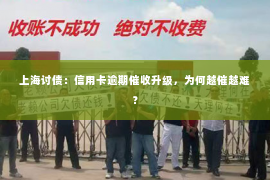 上海讨债：信用卡逾期催收升级，为何越催越难？