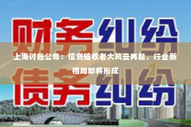 上海讨账公司：信贷催收老大风云再起，行业新格局即将形成