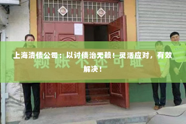 上海清债公司：以讨债治无赖！灵活应对，有效解决！