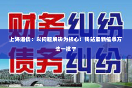 上海追债：以问题解决为核心！钱站最新催收方法一揽子