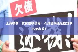 上海收债：优化催收流程：人员替换还是固定中心更高效？
