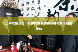 上海收债公司：以律师催收为核心的信用卡追债策略