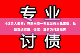 祁连寻人调查：克里米亚一列车发作出轨事情，铁路交通结束，俄媒：或者为打算损害