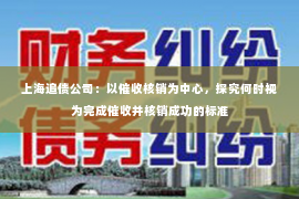上海追债公司：以催收核销为中心，探究何时视为完成催收并核销成功的标准