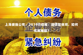 上海要账公司：2019讨债难：追债如猴戏，如何化解难题？