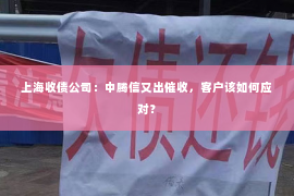 上海收债公司：中腾信又出催收，客户该如何应对？