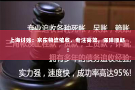上海讨账：京东物流催收，专注高效，保障顺畅！