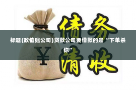 标题(政催账公司)贷款公司要借款的是“下单杀你”