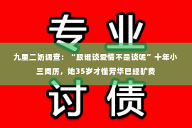 九里二奶调查：“跟谁谈爱情不是谈呢”十年小三阅历，她35岁才懂芳华已经旷费