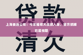 上海要账公司：今年催收大战抓人潮，警方抓捕已超预期