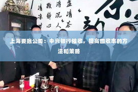 上海要账公司：中兴银行催收，提高回收率的方法和策略
