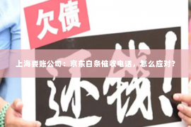上海要账公司：京东白条催收电话，怎么应对？