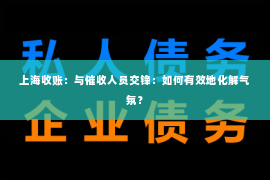上海收账：与催收人员交锋：如何有效地化解气氛？