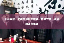 上海要账：云南国际信托催收：催收方式、流程和注意事项