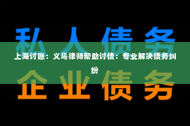 上海讨账：义乌律师帮助讨债：专业解决债务纠纷