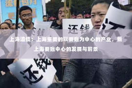 上海追债：上海重要的以要账为中心的产业，新上海要账中心的发展与前景