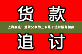 上海要账：兰州父亲为三岁儿子追讨债务视频