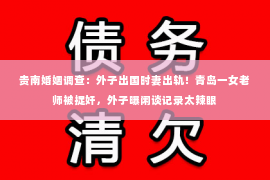 贵南婚姻调查：外子出国时妻出轨！青岛一女老师被捉奸，外子曝闲谈记录太辣眼