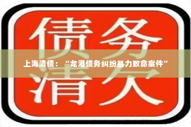 上海清债：“龙港债务纠纷暴力致命案件”