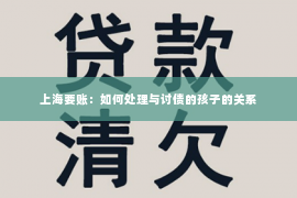 上海要账：如何处理与讨债的孩子的关系