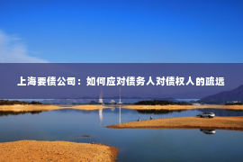 上海要债公司：如何应对债务人对债权人的疏远