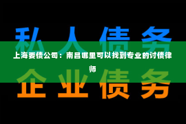 上海要债公司：南昌哪里可以找到专业的讨债律师