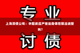 上海清债公司：孕期反应严重是身体在做出调整吗？