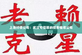 上海讨债公司：武汉可信赖的债务催收公司