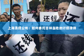 上海清债公司：如何委托吉林当地的讨债律师