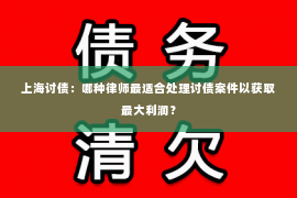 上海讨债：哪种律师最适合处理讨债案件以获取最大利润？