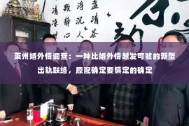 莱州婚外情调查：一种比婚外情越发可骇的新型出轨联络，原配确定要镇定的确定