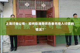 上海讨账公司：如何处理新农合委托他人讨债的情况？