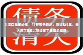 大渡口私家侦探：43岁男子自述：我出轨8年，夫人忍了8年，我迎来了最狠的报复