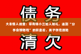 大丰情人调查：带有钱小三加入婚礼，遇到“分手会饿牺牲”的前妻后，男子愣在原地