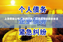 上海收账公司：起诉讨债：应该选择法庭还是法院？