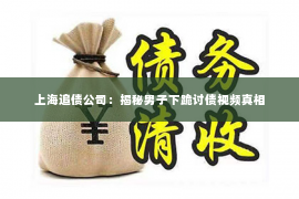 上海追债公司：揭秘男子下跪讨债视频真相