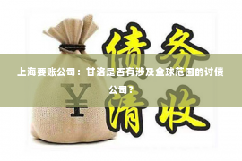 上海要账公司：甘洛是否有涉及全球范围的讨债公司？