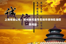 上海收账公司：如何委托金华东阳市律师处理债务问题