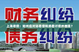 上海收债：如何应对站着借钱跪着讨债的困境？