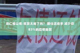 昂仁催公司:收款太难了吗？ 握住这些手 减少你83%的应收账款