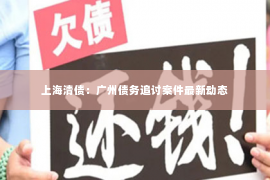 上海清债：广州债务追讨案件最新动态