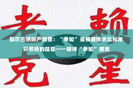 额尔古纳财产调查：“参加”是视察搜求比拟难以收拾的题目——破译“参加”困难