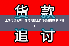 上海讨债公司：如何判断上门讨债是否属于诈骗？