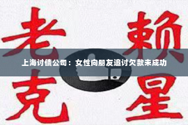 上海讨债公司：女性向朋友追讨欠款未成功