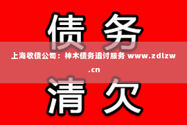 上海收债公司：神木债务追讨服务 www.zdlzw.cn