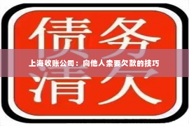 上海收账公司：向他人索要欠款的技巧